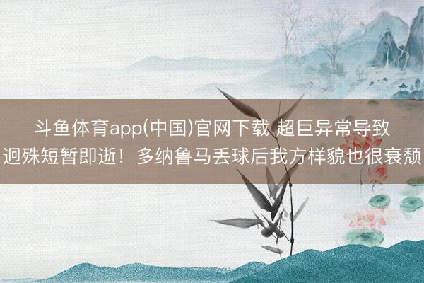 斗鱼体育app(中国)官网下载 超巨异常导致迥殊短暂即逝！多纳鲁马丢球后我方样貌也很衰颓