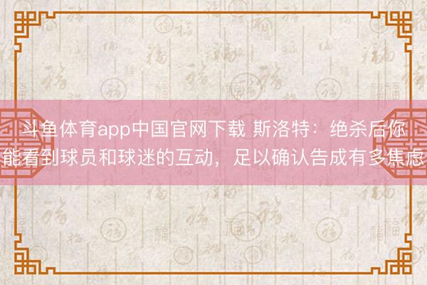 斗鱼体育app中国官网下载 斯洛特：绝杀后你能看到球员和球迷的互动，足以确认告成有多焦虑