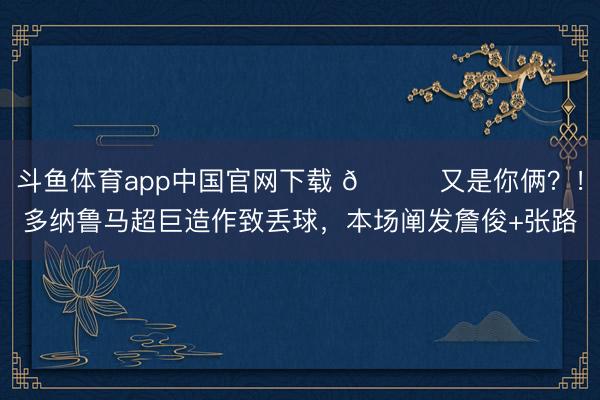 斗鱼体育app中国官网下载 😂又是你俩？！多纳鲁马超巨造作致丢球，本场阐发詹俊+张路