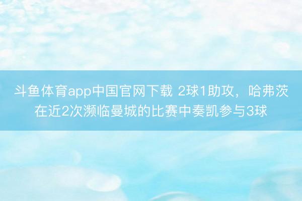 斗鱼体育app中国官网下载 2球1助攻，哈弗茨在近2次濒临曼城的比赛中奏凯参与3球