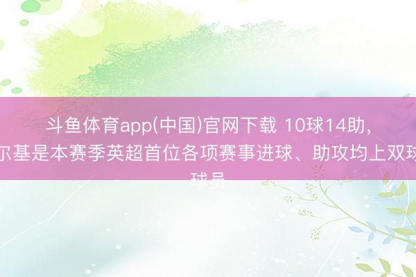 斗鱼体育app(中国)官网下载 10球14助，谢尔基是本赛季英超首位各项赛事进球、助攻均上双球员