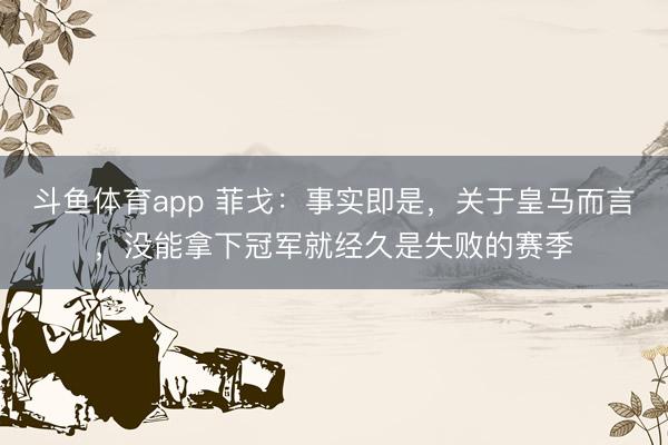 斗鱼体育app 菲戈：事实即是，关于皇马而言，没能拿下冠军就经久是失败的赛季