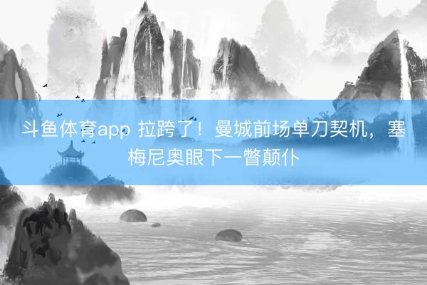 斗鱼体育app 拉跨了！曼城前场单刀契机，塞梅尼奥眼下一瞥颠仆