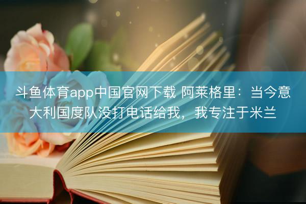 斗鱼体育app中国官网下载 阿莱格里：当今意大利国度队没打电话给我，我专注于米兰