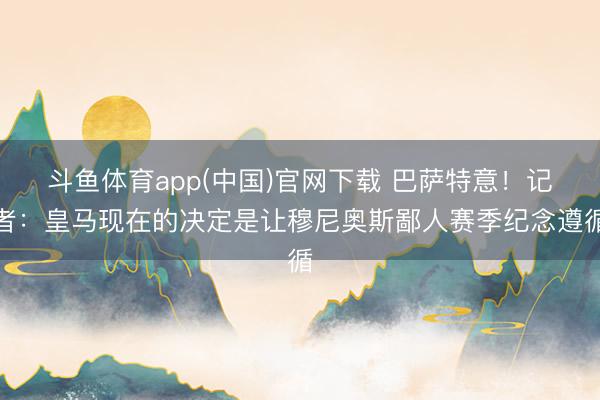斗鱼体育app(中国)官网下载 巴萨特意！记者：皇马现在的决定是让穆尼奥斯鄙人赛季纪念遵循