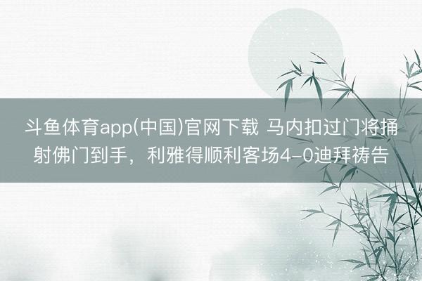 斗鱼体育app(中国)官网下载 马内扣过门将捅射佛门到手，利雅得顺利客场4-0迪拜祷告
