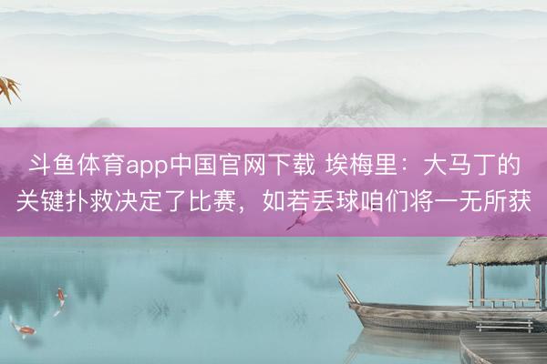 斗鱼体育app中国官网下载 埃梅里:大马丁的关键扑救决定了比赛,如若丢球咱们将一无所获