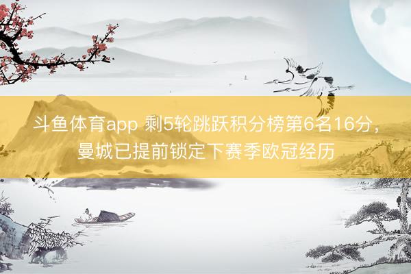 斗鱼体育app 剩5轮跳跃积分榜第6名16分，曼城已提前锁定下赛季欧冠经历