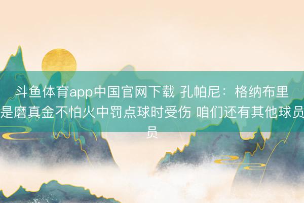 斗鱼体育app中国官网下载 孔帕尼：格纳布里是磨真金不怕火中罚点球时受伤 咱们还有其他球员