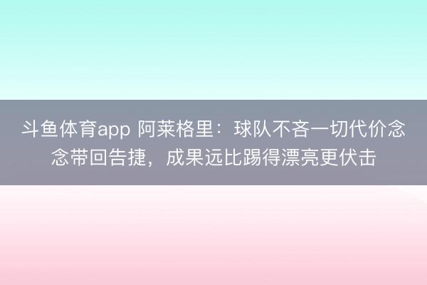 斗鱼体育app 阿莱格里：球队不吝一切代价念念带回告捷，成果远比踢得漂亮更伏击
