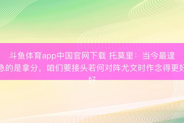 斗鱼体育app中国官网下载 托莫里：当今最遑急的是拿分，咱们要接头若何对阵尤文时作念得更好