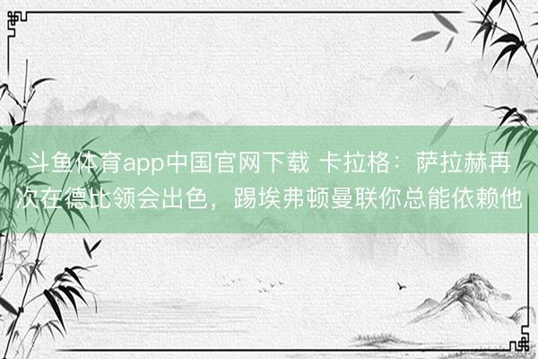斗鱼体育app中国官网下载 卡拉格：萨拉赫再次在德比领会出色，踢埃弗顿曼联你总能依赖他