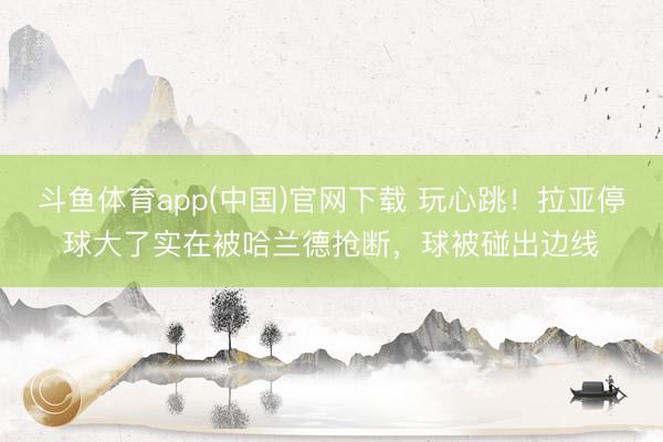 斗鱼体育app(中国)官网下载 玩心跳！拉亚停球大了实在被哈兰德抢断，球被碰出边线