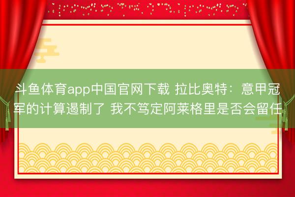 斗鱼体育app中国官网下载 拉比奥特：意甲冠军的计算遏制了 我不笃定阿莱格里是否会留任