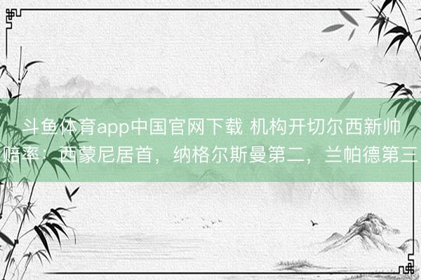 斗鱼体育app中国官网下载 机构开切尔西新帅赔率：西蒙尼居首，纳格尔斯曼第二，兰帕德第三