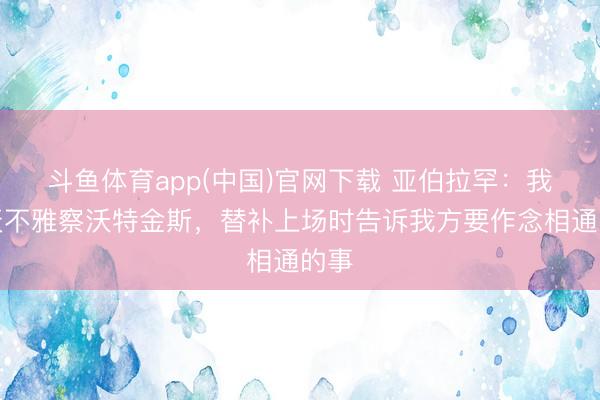 斗鱼体育app(中国)官网下载 亚伯拉罕：我今天不雅察沃特金斯，替补上场时告诉我方要作念相通的事