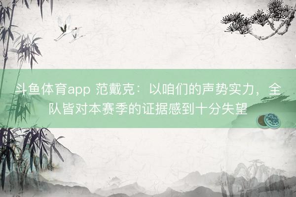 斗鱼体育app 范戴克：以咱们的声势实力，全队皆对本赛季的证据感到十分失望
