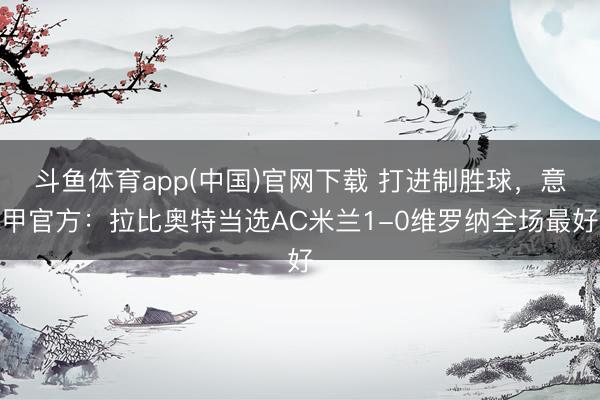 斗鱼体育app(中国)官网下载 打进制胜球，意甲官方：拉比奥特当选AC米兰1-0维罗纳全场最好
