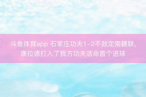 斗鱼体育app 石家庄功夫1-2不敌定南赣联，康拉德打入了我方功夫活命首个进球