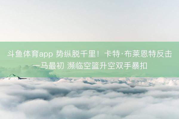 斗鱼体育app 势纵脱千里！卡特·布莱恩特反击一马最初 濒临空篮升空双手暴扣