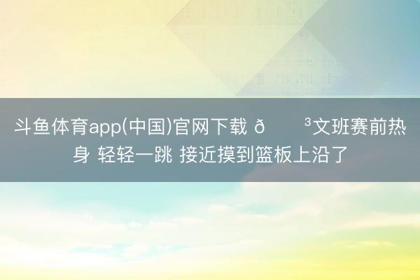 斗鱼体育app(中国)官网下载 😳文班赛前热身 轻轻一跳 接近摸到篮板上沿了