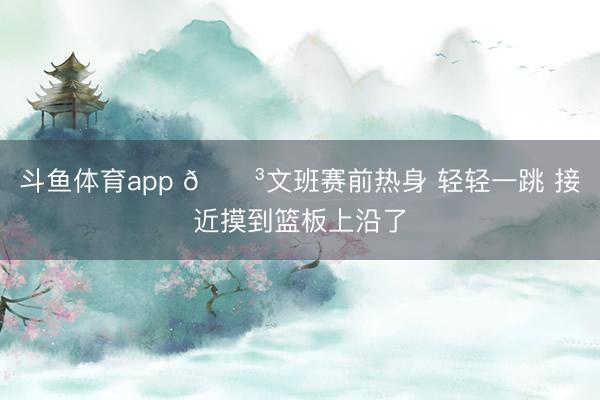 斗鱼体育app 😳文班赛前热身 轻轻一跳 接近摸到篮板上沿了