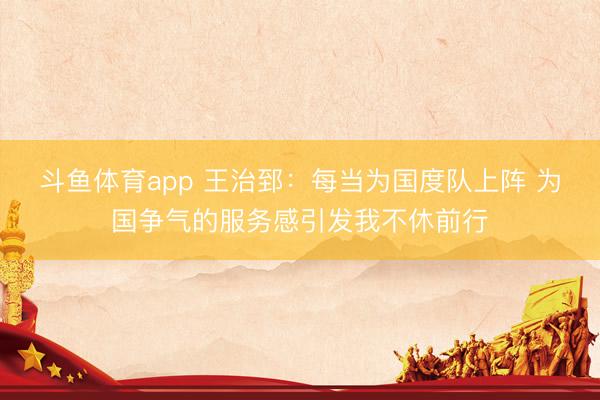 斗鱼体育app 王治郅：每当为国度队上阵 为国争气的服务感引发我不休前行