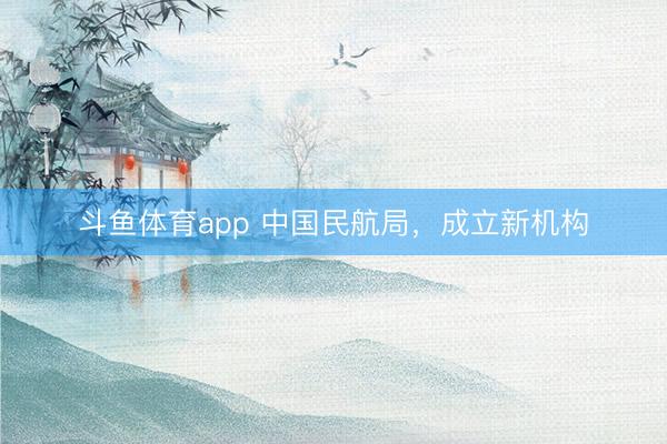 斗鱼体育app 中国民航局，成立新机构