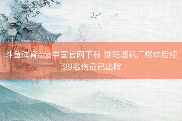 斗鱼体育app中国官网下载 浏阳烟花厂爆炸后续:29名伤员已出院