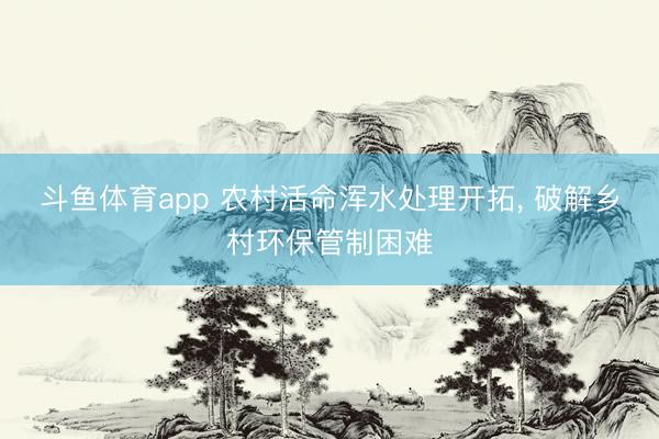 斗鱼体育app 农村活命浑水处理开拓， 破解乡村环保管制困难