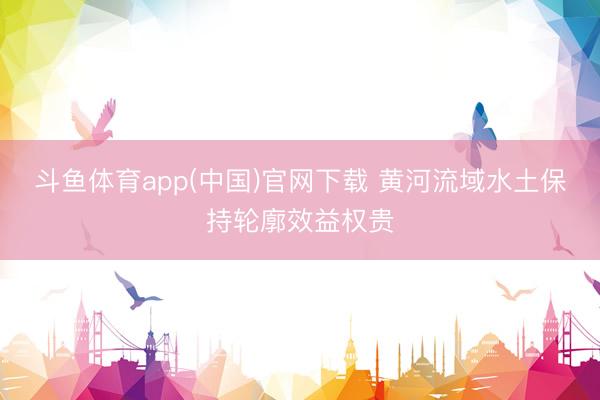 斗鱼体育app(中国)官网下载 黄河流域水土保持轮廓效益权贵