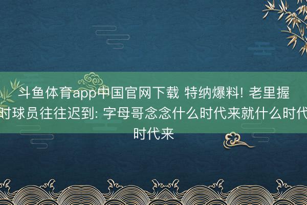 斗鱼体育app中国官网下载 特纳爆料! 老里握教时球员往往迟到: 字母哥念念什么时代来就什么时代来