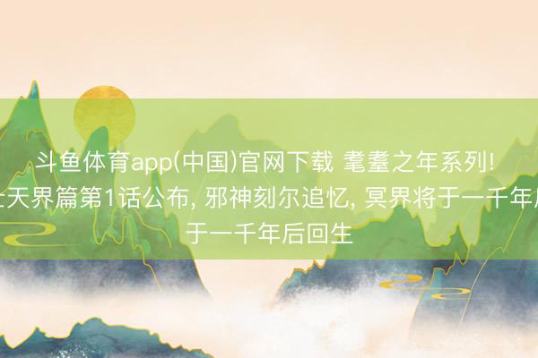 斗鱼体育app(中国)官网下载 耄耋之年系列! 圣斗士天界篇第1话公布， 邪神刻尔追忆， 冥界将于一千年后回生