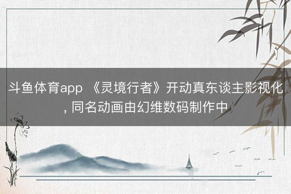 斗鱼体育app 《灵境行者》开动真东谈主影视化, 同名动画由幻维数码制作中
