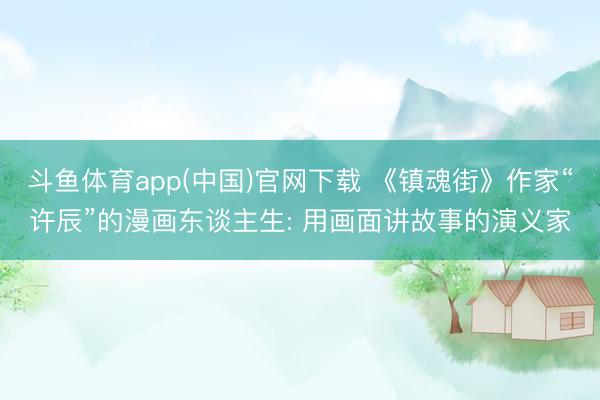 斗鱼体育app(中国)官网下载 《镇魂街》作家“许辰”的漫画东谈主生: 用画面讲故事的演义家
