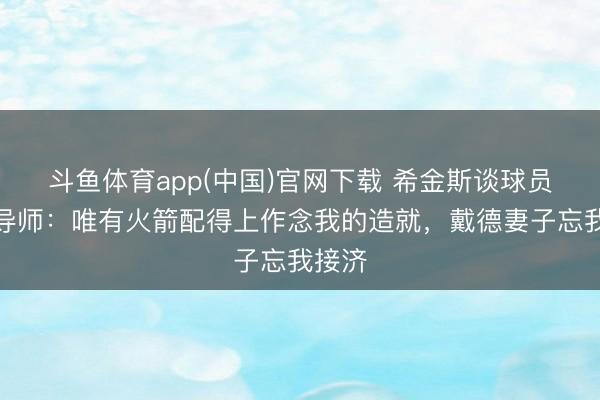 斗鱼体育app(中国)官网下载 希金斯谈球员依赖导师：唯有火箭配得上作念我的造就，戴德妻子忘我接济