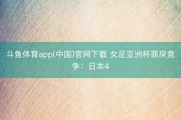 斗鱼体育app(中国)官网下载 女足亚洲杯罪戾竞争：日本4