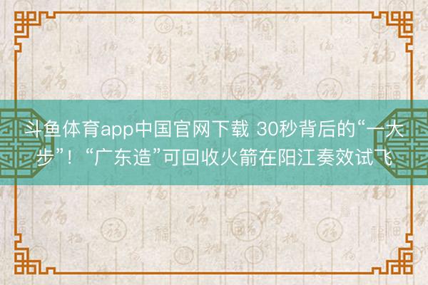 斗鱼体育app中国官网下载 30秒背后的“一大步”！“广东造”可回收火箭在阳江奏效试飞
