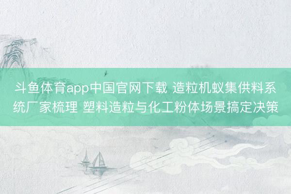 斗鱼体育app中国官网下载 造粒机蚁集供料系统厂家梳理 塑料造粒与化工粉体场景搞定决策