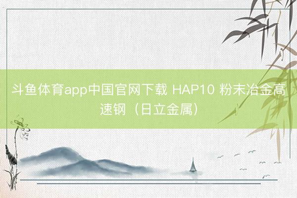 斗鱼体育app中国官网下载 HAP10 粉末冶金高速钢（日立金属）