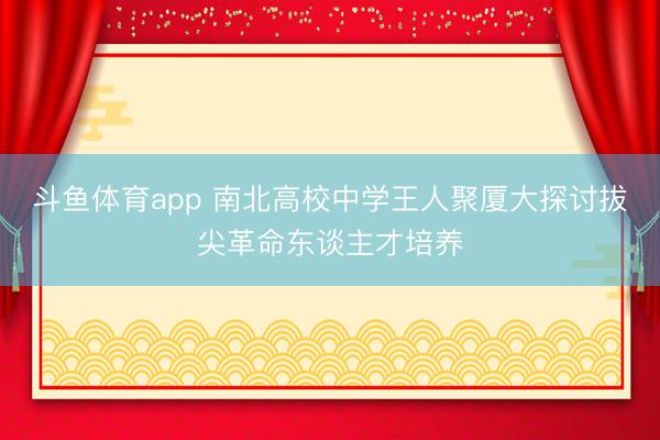 斗鱼体育app 南北高校中学王人聚厦大探讨拔尖革命东谈主才培养