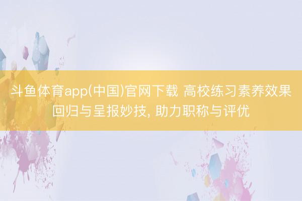斗鱼体育app(中国)官网下载 高校练习素养效果回归与呈报妙技， 助力职称与评优