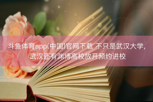 斗鱼体育app(中国)官网下载 不只是武汉大学, 武汉还有渊博高校放开预约进校
