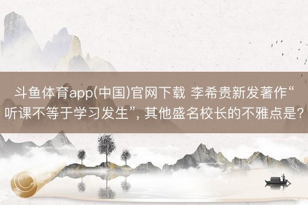 斗鱼体育app(中国)官网下载 李希贵新发著作“听课不等于学习发生”， 其他盛名校长的不雅点是?