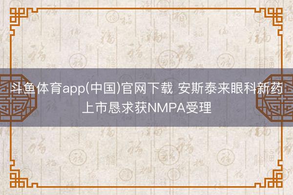 斗鱼体育app(中国)官网下载 安斯泰来眼科新药上市恳求获NMPA受理