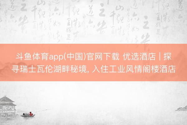 斗鱼体育app(中国)官网下载 优选酒店 | 探寻瑞士瓦伦湖畔秘境， 入住工业风情阁楼酒店