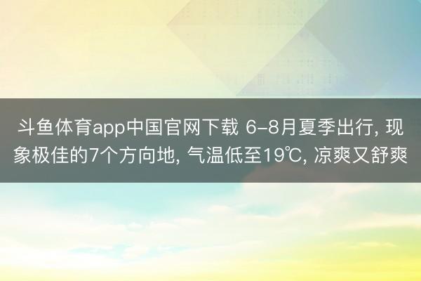 斗鱼体育app中国官网下载 6-8月夏季出行， 现象极佳的7个方向地， 气温低至19℃， 凉爽又舒爽