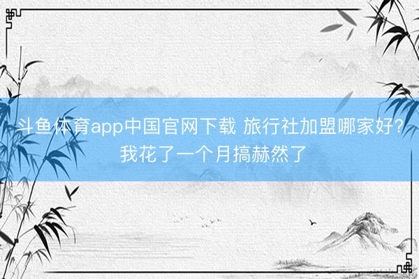 斗鱼体育app中国官网下载 旅行社加盟哪家好? 我花了一个月搞赫然了