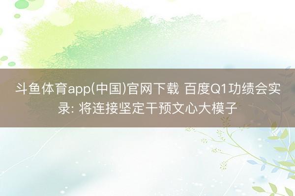 斗鱼体育app(中国)官网下载 百度Q1功绩会实录: 将连接坚定干预文心大模子