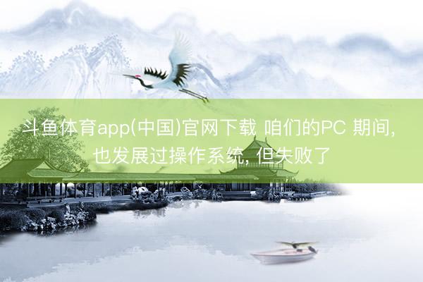 斗鱼体育app(中国)官网下载 咱们的PC 期间， 也发展过操作系统， 但失败了